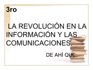 3ro
LA REVOLUCIÓN EN LA
INFORMACIÓN Y LAS
COMUNICACIONES.
DE AHÍ QUE:
 