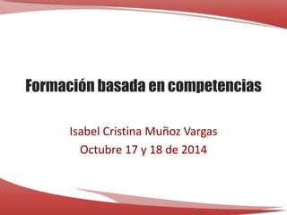 Formación basada en competencias 
Isabel Cristina Muñoz Vargas 
Octubre 17 y 18 de 2014 
 