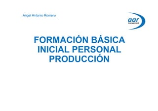 Angel Antonio Romero
FORMACIÓN BÁSICA
INICIAL PERSONAL
PRODUCCIÓN
 