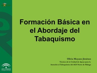 Formación Básica en
el Abordaje del
Tabaquismo
Olivia Moyano Jiménez
Técnico de la Unidad de Apoyo para la
Atención al Tabaquismo del AGS Norte de Málaga
 