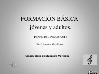 FORMACIÓN BÁSICA
jóvenes y adultos.
PERFIL DEL INGRESANTE
Prof. Andrea Alba Posse

Conservatorio de Música de Mercedes

 