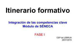 Itinerario formativo
Integración de las competencias clave
Módulo de SÉNECA
FASE I
CEP de LEBRIJA
28/01/2015
 