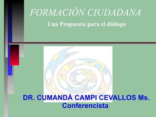 FORMACIÓN CIUDADANA   Una Propuesta para el diálogo DR. CUMANDÁ CAMPI CEVALLOS Ms. Conferencista  