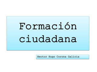Formación 
ciudadana 
Hector Hugo Corona Galicia 
 
