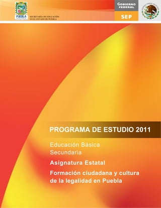 PROGRAMA DE ESTUDIO 2011
Educación Básica
Secundaria
Asignatura Estatal
Formación ciudadana y cultura
de la legalidad en Puebla
SECRETARÍA DE EDUCACIÓN
EN EL ESTADO DE PUEBLA
 