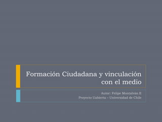 Formación Ciudadana y vinculación
con el medio
Autor: Felipe Montalván E
Proyecto Uabierta – Universidad de Chile
 