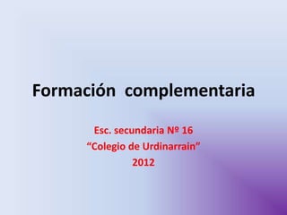 Formación complementaria
      Esc. secundaria Nº 16
     “Colegio de Urdinarrain”
               2012
 