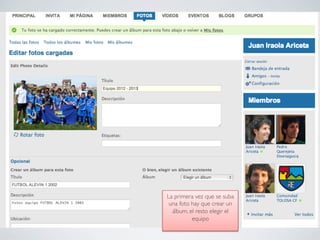 La primera vez que se suba
 una foto hay que crear un
  álbum, el resto elegir el
          equipo	

 
