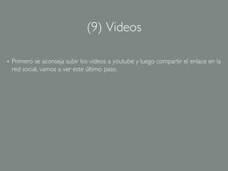 (9) Videos	


•    Primero se aconseja subir los videos a youtube y luego compartir el enlace en la
     red social, vamos a ver este último paso.	

 