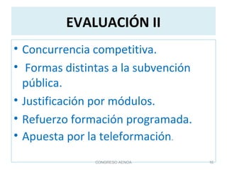 EVALUACIÓN II
• Concurrencia competitiva.
• Formas distintas a la subvención
pública.
• Justificación por módulos.
• Refuerzo formación programada.
• Apuesta por la teleformación.
CONGRESO AENOA 16
 
