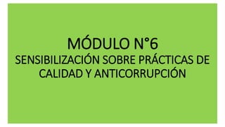 MÓDULO N°6
SENSIBILIZACIÓN SOBRE PRÁCTICAS DE
CALIDAD Y ANTICORRUPCIÓN
 