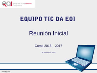 EQUIPO TIC DA EOI
Reunión Inicial
Curso 2016 – 2017
26 Novembro 2016
 