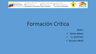 Formación Critica 
Autor: 
 Eymar aldana 
 C.I 25377747 
 Sección: SIN1A 
 