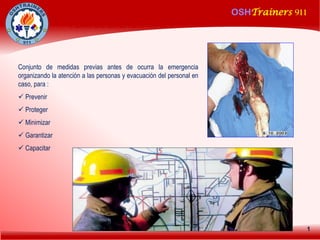 OSHTrainers 911
1
PLAN DE EMERGENCIAS
Conjunto de medidas previas antes de ocurra la emergencia
organizando la atención a las personas y evacuación del personal en
caso, para :
 Prevenir
 Proteger
 Minimizar
 Garantizar
 Capacitar
 