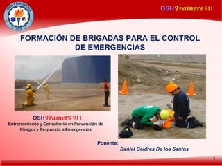 OSHTrainers 911
1
FORMACIÓN DE BRIGADAS PARA EL CONTROL
DE EMERGENCIAS
Ponente:
Daniel Geldres De los Santos
OSHTrainers 911
Entrenamiento y Consultoría en Prevención de
Riesgos y Respuesta a Emergencias
 