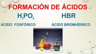 FORMACIÓN DE ÁCIDOS
H3PO4 HBR
ÁCIDO FOSFÓRICO ÁCIDO BROMHÍDRICO
 