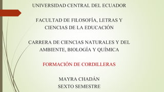 UNIVERSIDAD CENTRAL DEL ECUADOR
FACULTAD DE FILOSOFÍA, LETRAS Y
CIENCIAS DE LA EDUCACIÓN
CARRERA DE CIENCIAS NATURALES Y DEL
AMBIENTE, BIOLOGÍA Y QUÍMICA
FORMACIÓN DE CORDILLERAS
MAYRA CHADÁN
SEXTO SEMESTRE
 