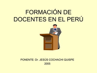FORMACIÓN DE
DOCENTES EN EL PERÚ
PONENTE: Dr. JESÚS COCHACHI QUISPE
2005
 