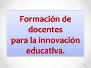 Formación de 
docentes 
para la innovación 
educativa. 
 