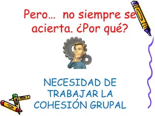 Pero… no siempre se
 acierta. ¿Por qué?



   NECESIDAD DE
   TRABAJAR LA
 COHESIÓN GRUPAL
 