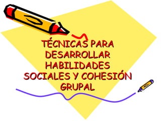 TÉCNICAS PARA
    DESARROLLAR
    HABILIDADES
SOCIALES Y COHESIÓN
       GRUPAL
 
