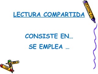 LECTURA COMPARTIDA


  CONSISTE EN…
   SE EMPLEA …
 