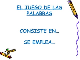 EL JUEGO DE LAS
    PALABRAS


 CONSISTE EN…

  SE EMPLEA…
 