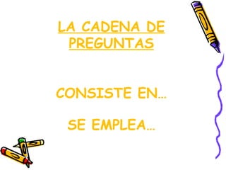 LA CADENA DE
 PREGUNTAS


CONSISTE EN…

 SE EMPLEA…
 