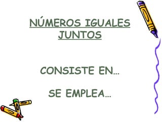 NÚMEROS IGUALES
    JUNTOS


 CONSISTE EN…

  SE EMPLEA…
 