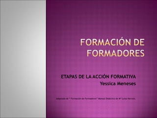ETAPAS DE LA ACCIÓN FORMATIVA Yessica Meneses Adaptado de “ Formación de Formadores” Manual Didáctico de Mª Luisa Herraiz . 
