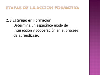 2.3 El Grupo en Formación: Determina un específico modo de  interacción y cooperación en el proceso  de aprendizaje. 