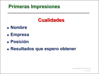 Primeras Impresiones

                Cualidades
   Nombre
   Empresa
   Posición
   Resultados que espero obtener



                               luisanibalordonez@yah
                                               oo.com
 