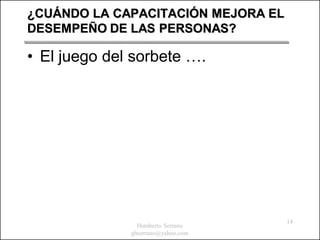 ¿CUÁNDO LA CAPACITACIÓN MEJORA EL
DESEMPEÑO DE LAS PERSONAS?

• El juego del sorbete ….




                                    14
                Humberto Serrano
              ghserrano@yahoo.com
 