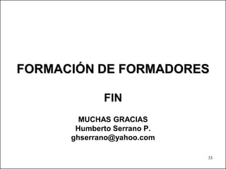 FORMACIÓN DE FORMADORES

             FIN
        MUCHAS GRACIAS
       Humberto Serrano P.
      ghserrano@yahoo.com

                             33
 