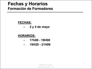 Fechas y Horarios
Formación de Formadores


     FECHAS:
        – 2 y 4 de mayo

     HORARIOS:
       – 17h00 - 19H00
       – 19H20 - 21H00




                                      7
                  Humberto Serrano
                ghserrano@yahoo.com
 