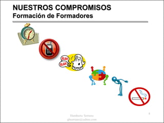 NUESTROS COMPROMISOS
Formación de Formadores




                                     8
                 Humberto Serrano
               ghserrano@yahoo.com
 