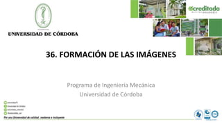 36. FORMACIÓN DE LAS IMÁGENES
Programa de Ingeniería Mecánica
Universidad de Córdoba
 