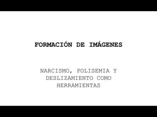 FORMACIÓN DE IMÁGENES


 NARCISMO, POLISEMIA Y
  DESLIZAMIENTO COMO
     HERRAMIENTAS
 