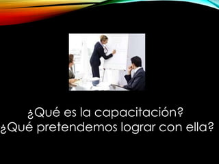 ¿Qué es la capacitación?
¿Qué pretendemos lograr con ella?
 
