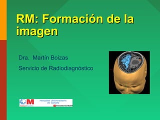 RM: Formación de laRM: Formación de la
imagenimagen
Dra. Martín Boizas
Servicio de Radiodiagnóstico
 