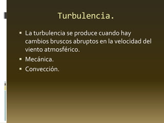 Turbulencia.
 La turbulencia se produce cuando hay
cambios bruscos abruptos en la velocidad del
viento atmosférico.
 Mecánica.
 Convección.
 