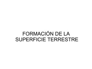 FORMACIÓN DE LA  SUPERFICIE TERRESTRE 