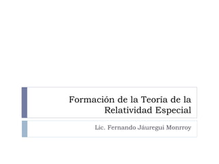 Formación de la Teoría de la
Relatividad Especial
Lic. Fernando Jáuregui Monrroy
 