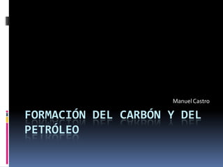 Formación del carbón y del petróleo  Manuel Castro 