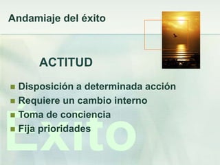 Andamiaje del éxito



      ACTITUD
 Disposición a determinada acción
 Requiere un cambio interno
 Toma de conciencia



Éxito
 Fija prioridades
 