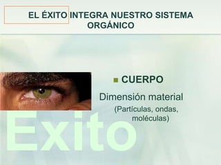 EL ÉXITO INTEGRA NUESTRO SISTEMA
             ORGÁNICO




                   CUERPO
             Dimensión material
                (Partículas, ondas,




Éxito
                     moléculas)
 