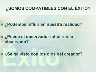 ¿SOMOS COMPATIBLES CON EL ÉXITO?


   ¿Podemos influir en nuestra realidad?

   ¿Puede el observador influir en lo
    observado?




Éxito
   ¿Se ha visto con los ojos del creador?
 