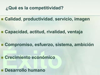 ¿Qué es la competitividad?

   Calidad, productividad, servicio, imagen

   Capacidad, actitud, rivalidad, ventaja

   Compromiso, esfuerzo, sistema, ambición




Éxito




    Crecimiento económico

    Desarrollo humano
 