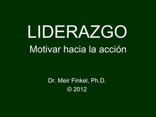 LIDERAZGO
Motivar hacia la acción


    Dr. Meir Finkel, Ph.D.
           © 2012
 