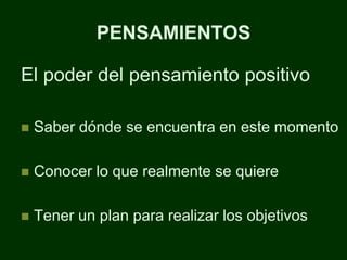 PENSAMIENTOS

El poder del pensamiento positivo

   Saber dónde se encuentra en este momento

   Conocer lo que realmente se quiere

   Tener un plan para realizar los objetivos
 